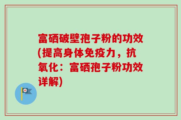 富硒破壁孢子粉的功效(提高身体免疫力,:富硒孢子粉功效详解) 富硒破壁孢子粉的功效(提高身体免疫力,:富硒孢子粉功效详解)