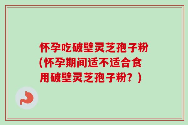 怀孕吃破壁灵芝孢子粉(怀孕期间适不适合食用破壁灵芝孢子粉?) 怀孕吃破壁灵芝孢子粉(怀孕期间适不适合食用破壁灵芝孢子粉?)