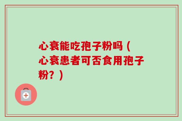 心衰能吃孢子粉吗 (心衰患者可否食用孢子粉?) 心衰能吃孢子粉吗 (心衰患者可否食用孢子粉?)