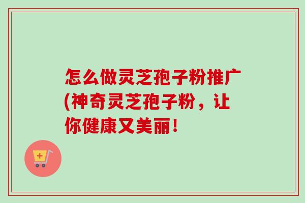 怎么做灵芝孢子粉推广(神奇灵芝孢子粉,让你健康又美丽! 怎么做灵芝孢子粉推广(神奇灵芝孢子粉,让你健康又美丽!