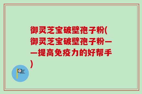 御灵芝宝破壁孢子粉(御灵芝宝破壁孢子粉——提高免疫力的好帮手) 御灵芝宝破壁孢子粉(御灵芝宝破壁孢子粉——提高免疫力的好帮手)