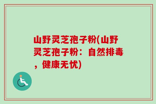 山野灵芝孢子粉(山野灵芝孢子粉:自然,健康无忧) 山野灵芝孢子粉(山野灵芝孢子粉:自然,健康无忧)