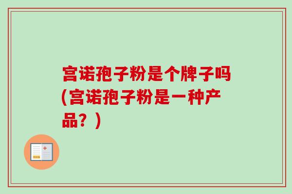 宫诺孢子粉是个牌子吗(宫诺孢子粉是一种产品?) 宫诺孢子粉是个牌子吗(宫诺孢子粉是一种产品?)