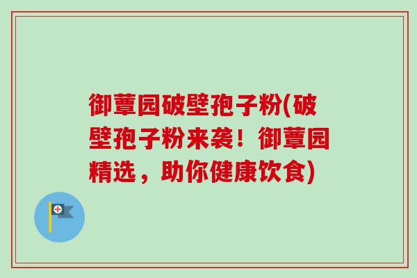 御蕈园破壁孢子粉(破壁孢子粉来袭!御蕈园精选,助你健康饮食) 御蕈园破壁孢子粉(破壁孢子粉来袭!御蕈园精选,助你健康饮食)
