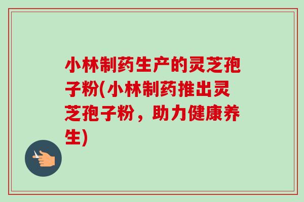 小林制药生产的灵芝孢子粉(小林制药推出灵芝孢子粉,助力健康养生) 小林制药生产的灵芝孢子粉(小林制药推出灵芝孢子粉,助力健康养生)