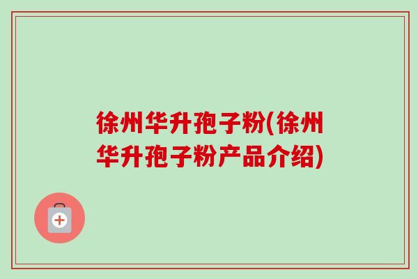 徐州华升孢子粉(徐州华升孢子粉产品介绍) 徐州华升孢子粉(徐州华升孢子粉产品介绍)