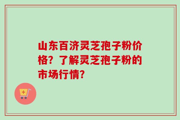山东百济灵芝孢子粉价格?了解灵芝孢子粉的市场行情? 山东百济灵芝孢子粉价格?了解灵芝孢子粉的市场行情?