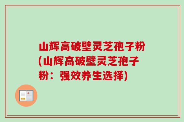 山辉高破壁灵芝孢子粉(山辉高破壁灵芝孢子粉:强效养生选择) 山辉高破壁灵芝孢子粉(山辉高破壁灵芝孢子粉:强效养生选择)
