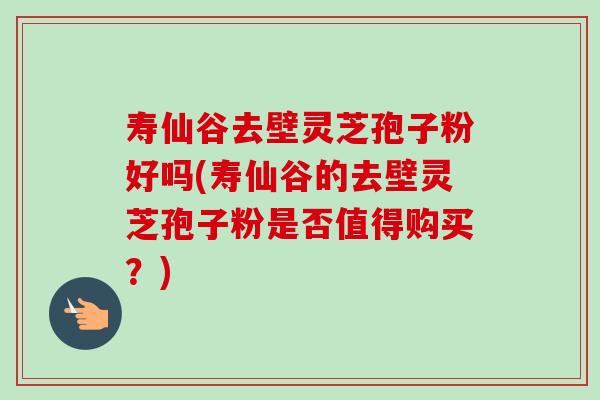 寿仙谷去壁灵芝孢子粉好吗(寿仙谷的去壁灵芝孢子粉是否值得购买?) 寿仙谷去壁灵芝孢子粉好吗(寿仙谷的去壁灵芝孢子粉是否值得购买?)