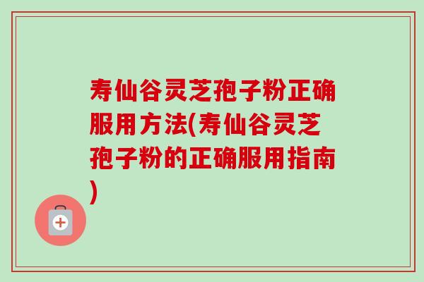 寿仙谷灵芝孢子粉正确服用方法(寿仙谷灵芝孢子粉的正确服用指南) 寿仙谷灵芝孢子粉正确服用方法(寿仙谷灵芝孢子粉的正确服用指南)