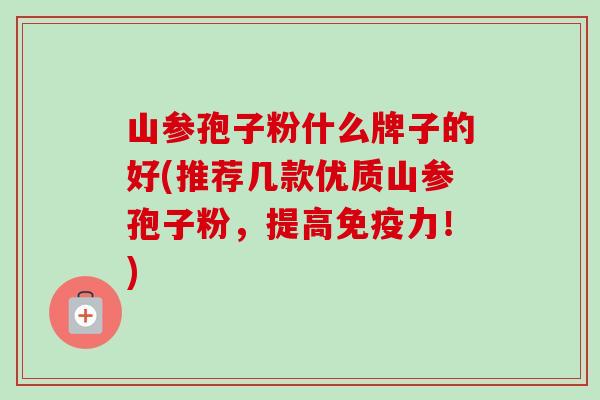 山参孢子粉什么牌子的好(推荐几款优质山参孢子粉,提高免疫力!) 山参孢子粉什么牌子的好(推荐几款优质山参孢子粉,提高免疫力!)
