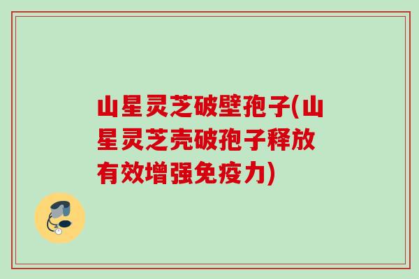 山星灵芝破壁孢子(山星灵芝壳破孢子释放 有效增强免疫力) 山星灵芝破壁孢子(山星灵芝壳破孢子释放 有效增强免疫力)