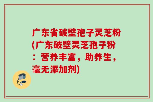 广东省破壁孢子灵芝粉(广东破壁灵芝孢子粉：营养丰富，助养生，毫无添加剂)