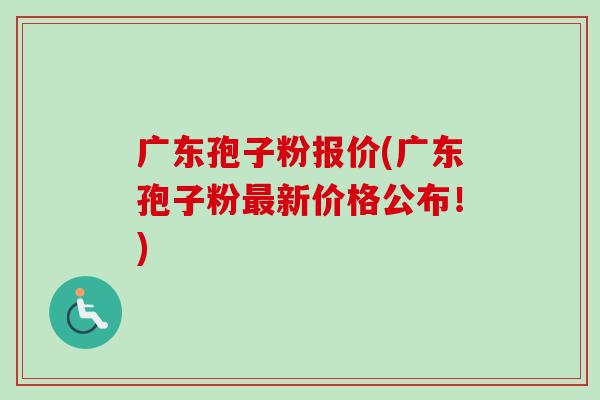 广东孢子粉报价(广东孢子粉新价格公布!) 广东孢子粉报价(广东孢子粉新价格公布!)