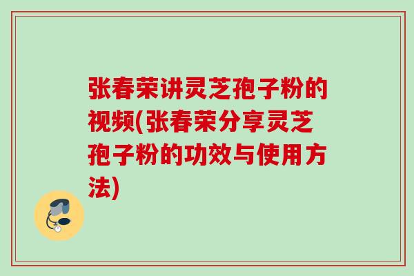 张春荣讲灵芝孢子粉的视频(张春荣分享灵芝孢子粉的功效与使用方法) 张春荣讲灵芝孢子粉的视频(张春荣分享灵芝孢子粉的功效与使用方法)