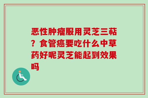 恶性服用灵芝三萜?食管要吃什么中草药好呢灵芝能起到效果吗 恶性服用灵芝三萜?食管要吃什么中草药好呢灵芝能起到效果吗