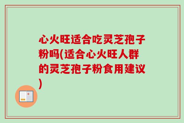 心火旺适合吃灵芝孢子粉吗(适合心火旺人群的灵芝孢子粉食用建议) 心火旺适合吃灵芝孢子粉吗(适合心火旺人群的灵芝孢子粉食用建议)