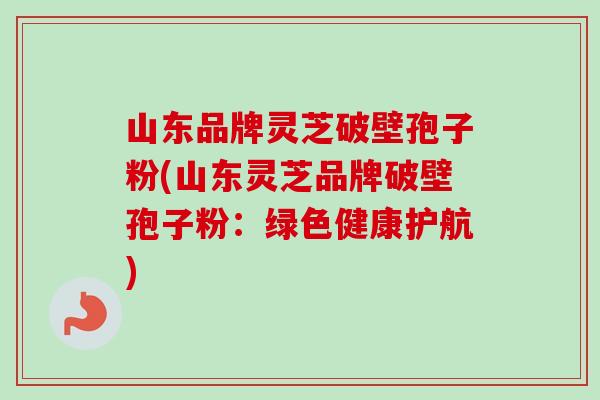 山东品牌灵芝破壁孢子粉(山东灵芝品牌破壁孢子粉：绿色健康护航)