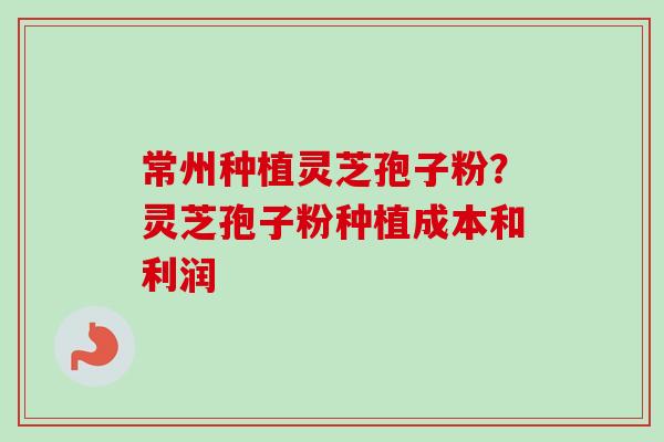 常州种植灵芝孢子粉?灵芝孢子粉种植成本和利润 常州种植灵芝孢子粉?灵芝孢子粉种植成本和利润