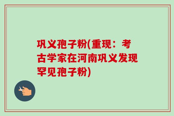 巩义孢子粉(重现:考古学家在河南巩义发现罕见孢子粉) 巩义孢子粉(重现:考古学家在河南巩义发现罕见孢子粉)
