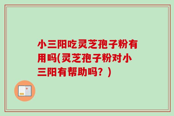 小三阳吃灵芝孢子粉有用吗(灵芝孢子粉对小三阳有帮助吗?) 小三阳吃灵芝孢子粉有用吗(灵芝孢子粉对小三阳有帮助吗?)