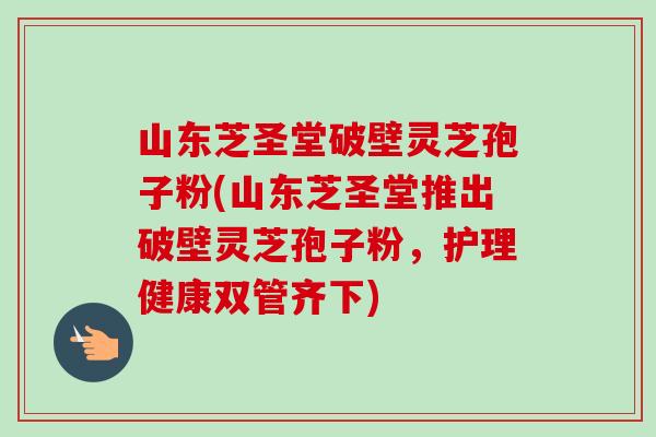 山东芝圣堂破壁灵芝孢子粉(山东芝圣堂推出破壁灵芝孢子粉,护理健康双管齐下) 山东芝圣堂破壁灵芝孢子粉(山东芝圣堂推出破壁灵芝孢子粉,护理健康双管齐下)