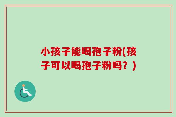 小孩子能喝孢子粉(孩子可以喝孢子粉吗？)