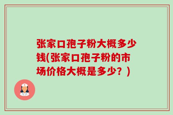 张家口孢子粉大概多少钱(张家口孢子粉的市场价格大概是多少?) 张家口孢子粉大概多少钱(张家口孢子粉的市场价格大概是多少?)