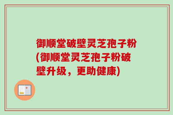 御顺堂破壁灵芝孢子粉(御顺堂灵芝孢子粉破壁升级，更助健康)