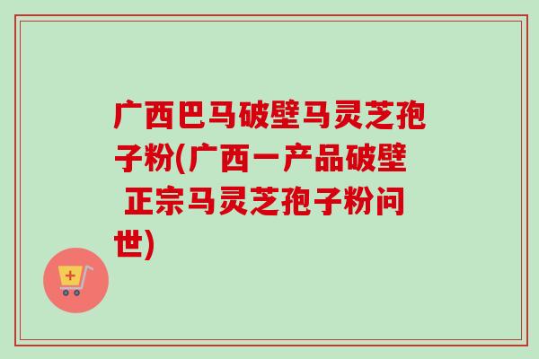 广西巴马破壁马灵芝孢子粉(广西一产品破壁 正宗马灵芝孢子粉问世) 广西巴马破壁马灵芝孢子粉(广西一产品破壁 正宗马灵芝孢子粉问世)