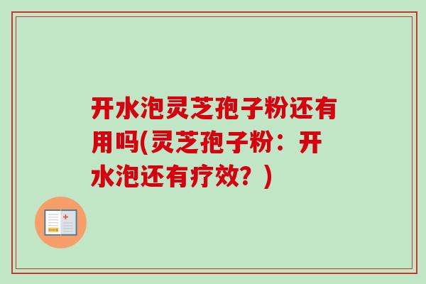 开水泡灵芝孢子粉还有用吗(灵芝孢子粉:开水泡还有疗效?) 开水泡灵芝孢子粉还有用吗(灵芝孢子粉:开水泡还有疗效?)
