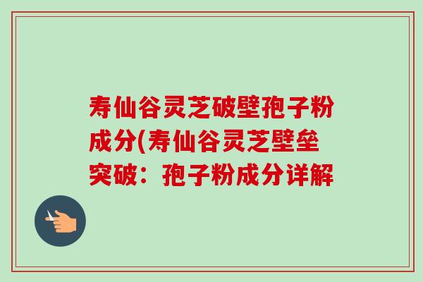 寿仙谷灵芝破壁孢子粉成分(寿仙谷灵芝壁垒突破：孢子粉成分详解