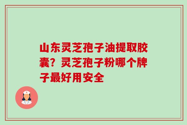 山东灵芝孢子油提取胶囊?灵芝孢子粉哪个牌子好用安全 山东灵芝孢子油提取胶囊?灵芝孢子粉哪个牌子好用安全