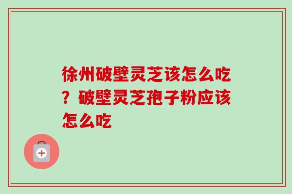 徐州破壁灵芝该怎么吃?破壁灵芝孢子粉应该怎么吃 徐州破壁灵芝该怎么吃?破壁灵芝孢子粉应该怎么吃