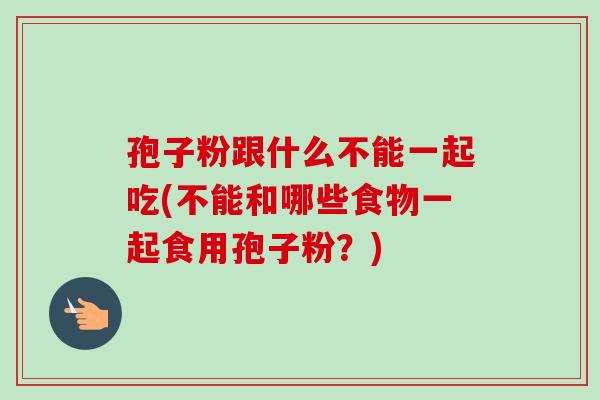 孢子粉跟什么不能一起吃(不能和哪些食物一起食用孢子粉？)