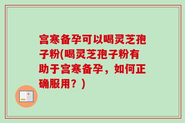 宫寒备孕可以喝灵芝孢子粉(喝灵芝孢子粉有助于宫寒备孕,如何正确服用?) 宫寒备孕可以喝灵芝孢子粉(喝灵芝孢子粉有助于宫寒备孕,如何正确服用?)