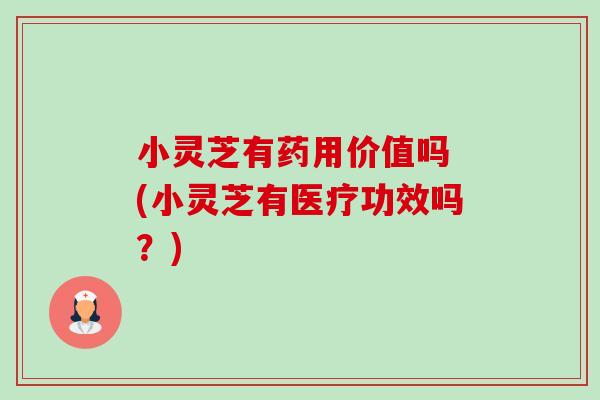 小灵芝有药用价值吗 (小灵芝有医疗功效吗?) 小灵芝有药用价值吗 (小灵芝有医疗功效吗?)