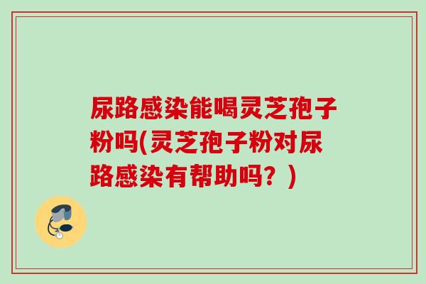 尿路能喝灵芝孢子粉吗(灵芝孢子粉对尿路有帮助吗?) 尿路能喝灵芝孢子粉吗(灵芝孢子粉对尿路有帮助吗?)