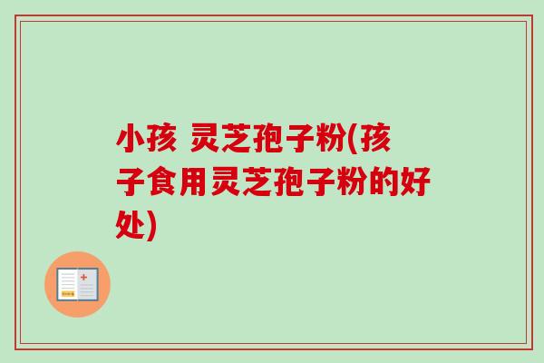 小孩 灵芝孢子粉(孩子食用灵芝孢子粉的好处) 小孩 灵芝孢子粉(孩子食用灵芝孢子粉的好处)