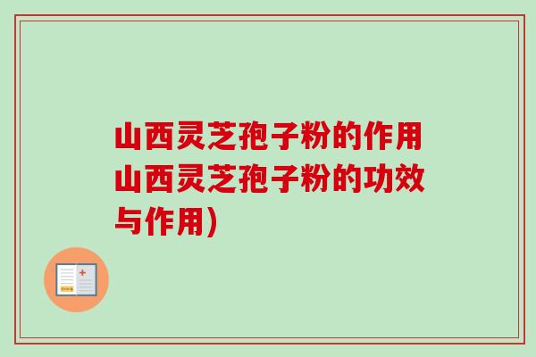 山西灵芝孢子粉的作用山西灵芝孢子粉的功效与作用) 山西灵芝孢子粉的作用山西灵芝孢子粉的功效与作用)