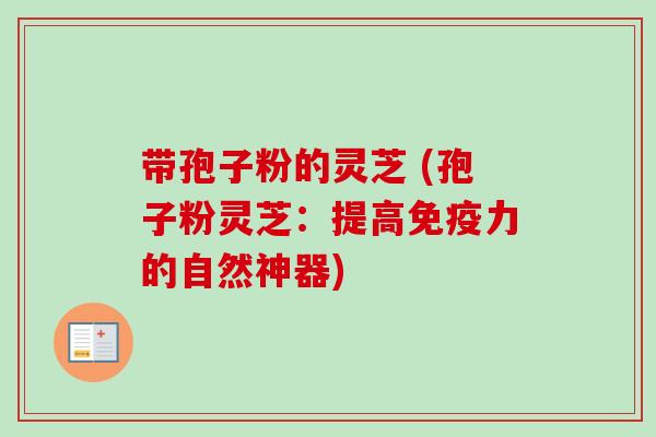 带孢子粉的灵芝 (孢子粉灵芝:提高免疫力的自然神器) 带孢子粉的灵芝 (孢子粉灵芝:提高免疫力的自然神器)