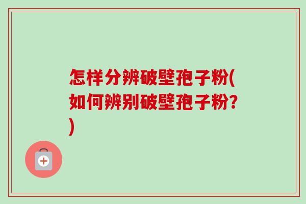 怎样分辨破壁孢子粉(如何辨别破壁孢子粉?) 怎样分辨破壁孢子粉(如何辨别破壁孢子粉?)