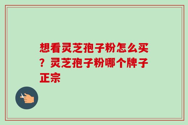 想看灵芝孢子粉怎么买？灵芝孢子粉哪个牌子正宗
