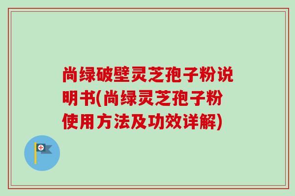 尚绿破壁灵芝孢子粉说明书(尚绿灵芝孢子粉使用方法及功效详解) 尚绿破壁灵芝孢子粉说明书(尚绿灵芝孢子粉使用方法及功效详解)