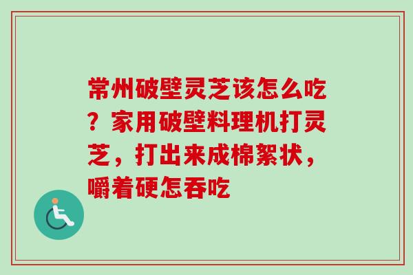 常州破壁灵芝该怎么吃?家用破壁料理机打灵芝,打出来成棉絮状,嚼着硬怎吞吃 常州破壁灵芝该怎么吃?家用破壁料理机打灵芝,打出来成棉絮状,嚼着硬怎吞吃