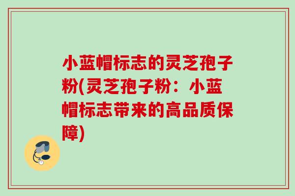 小蓝帽标志的灵芝孢子粉(灵芝孢子粉:小蓝帽标志带来的高品质保障) 小蓝帽标志的灵芝孢子粉(灵芝孢子粉:小蓝帽标志带来的高品质保障)