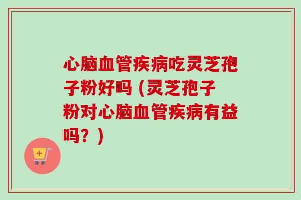 吃灵芝孢子粉好吗 (灵芝孢子粉对有益吗?) 吃灵芝孢子粉好吗 (灵芝孢子粉对有益吗?)