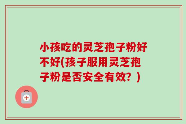 小孩吃的灵芝孢子粉好不好(孩子服用灵芝孢子粉是否安全有效?) 小孩吃的灵芝孢子粉好不好(孩子服用灵芝孢子粉是否安全有效?)