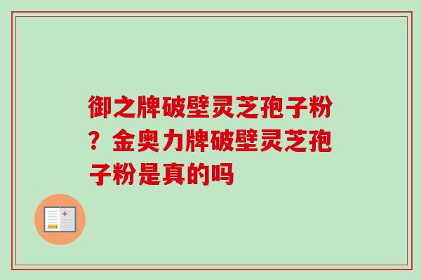 御之牌破壁灵芝孢子粉？金奥力牌破壁灵芝孢子粉是真的吗
