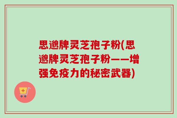 思邈牌灵芝孢子粉(思邈牌灵芝孢子粉——增强免疫力的秘密武器) 思邈牌灵芝孢子粉(思邈牌灵芝孢子粉——增强免疫力的秘密武器)